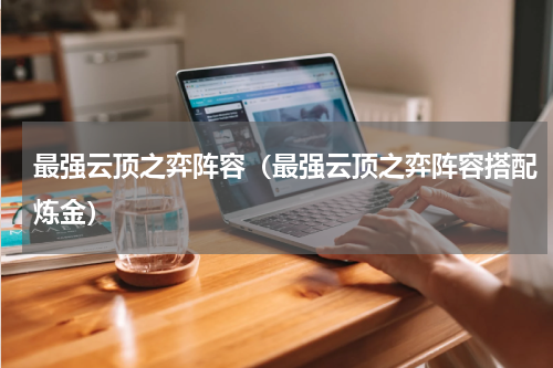 最强云顶之弈阵容（最强云顶之弈阵容搭配炼金）