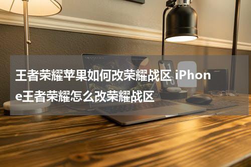 王者荣耀苹果如何改荣耀战区 iPhone王者荣耀怎么改荣耀战区