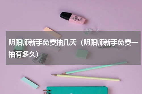 阴阳师新手免费抽几天（阴阳师新手免费一抽有多久）