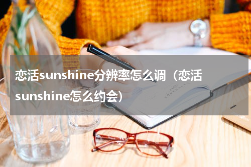 恋活sunshine分辨率怎么调(恋活sunshine怎么约会)