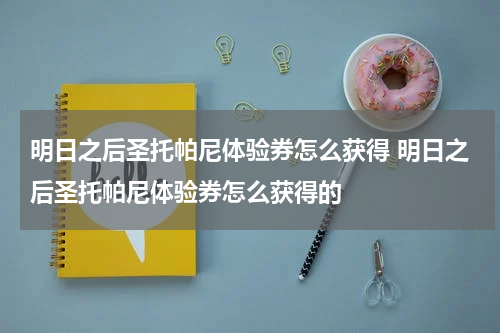 明日之后圣托帕尼体验券怎么获得 明日之后圣托帕尼体验券怎么获得的