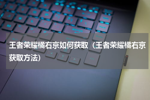 王者荣耀橘右京如何获取（王者荣耀橘右京获取方法）