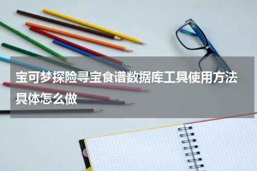 宝可梦探险寻宝食谱数据库工具使用方法 具体怎么做