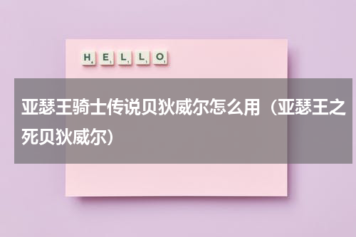 亚瑟王骑士传说贝狄威尔怎么用（亚瑟王之死贝狄威尔）