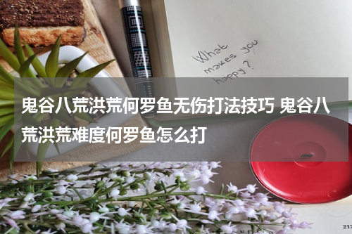 鬼谷八荒洪荒何罗鱼无伤打法技巧 鬼谷八荒洪荒难度何罗鱼怎么打
