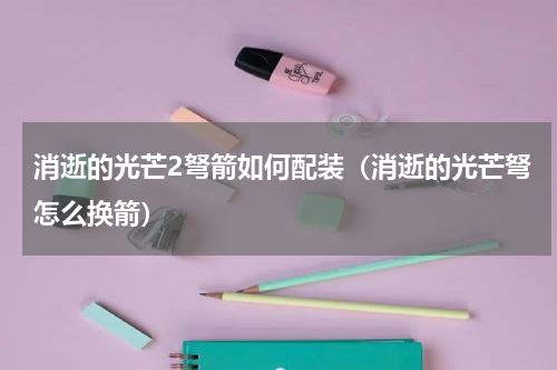 消逝的光芒2弩箭如何配装(消逝的光芒弩怎么换箭)