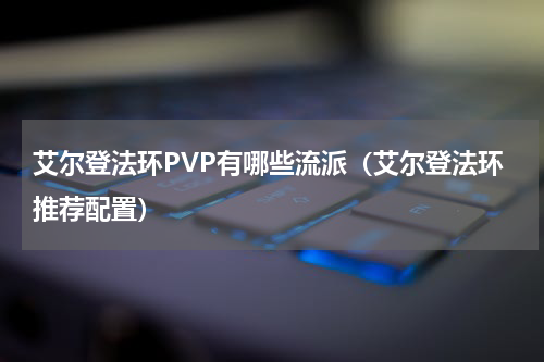 艾尔登法环PVP有哪些流派(艾尔登法环推荐配置)