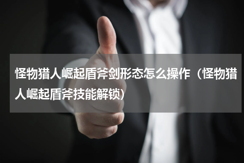 怪物猎人崛起盾斧剑形态怎么操作(怪物猎人崛起盾斧技能解锁)