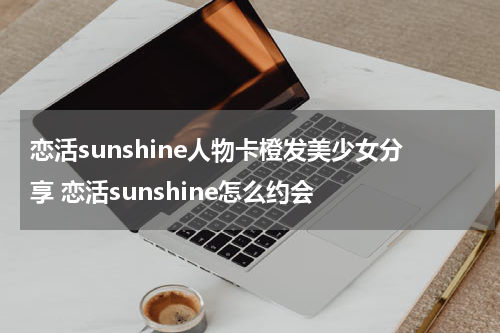 恋活sunshine人物卡橙发美少女分享 恋活sunshine怎么约会