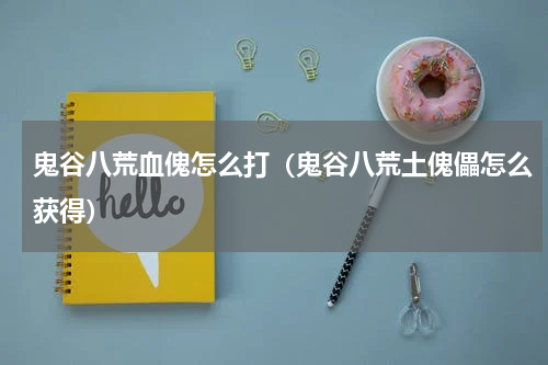 鬼谷八荒血傀怎么打（鬼谷八荒土傀儡怎么获得）