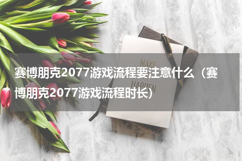 赛博朋克2077游戏流程要注意什么（赛博朋克2077游戏流程时长）