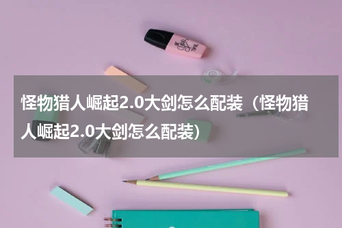 怪物猎人崛起2.0大剑怎么配装（怪物猎人崛起2.0大剑怎么配装）