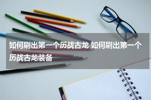 如何刷出第一个历战古龙 如何刷出第一个历战古龙装备