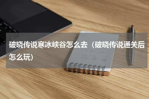 破晓传说寒冰峡谷怎么去（破晓传说通关后怎么玩）