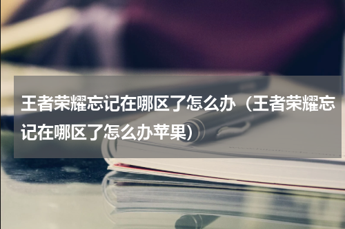 王者荣耀忘记在哪区了怎么办（王者荣耀忘记在哪区了怎么办苹果）