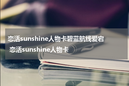 恋活sunshine人物卡碧蓝航线爱宕 恋活sunshine人物卡