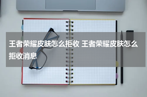 王者荣耀皮肤怎么拒收 王者荣耀皮肤怎么拒收消息