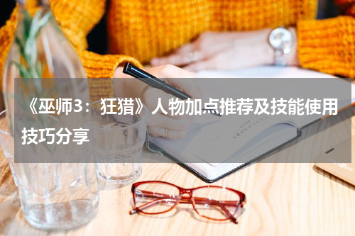 《巫师3:狂猎》人物加点推荐及技能使用技巧分享