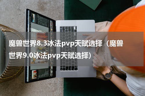 魔兽世界8.3冰法pvp天赋选择(魔兽世界9.0冰法pvp天赋选择)