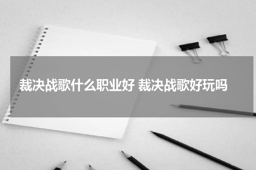 裁决战歌什么职业好 裁决战歌好玩吗