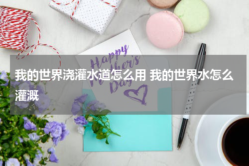 我的世界浇灌水道怎么用 我的世界水怎么灌溉