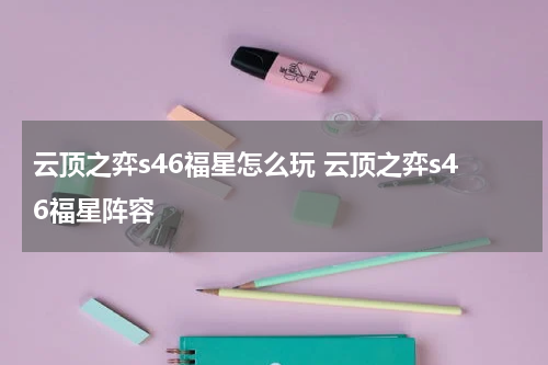 云顶之弈s46福星怎么玩 云顶之弈s46福星阵容