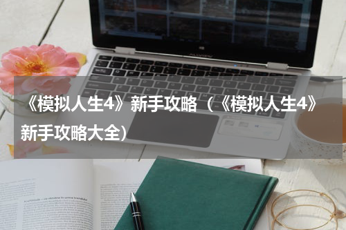 《模拟人生4》新手攻略（《模拟人生4》新手攻略大全）