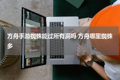 方舟手游蜘蛛能过所有洞吗 方舟哪里蜘蛛多