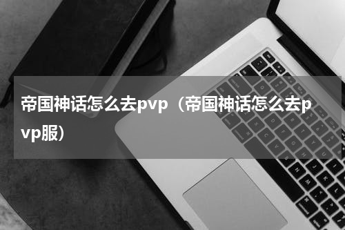 帝国神话怎么去pvp（帝国神话怎么去pvp服）