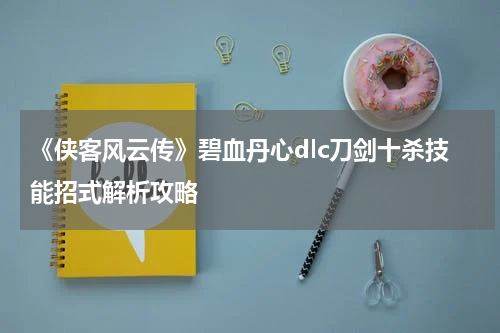 《侠客风云传》碧血丹心dlc刀剑十杀技能招式解析攻略