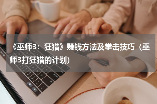 《巫师3:狂猎》赚钱方法及拳击技巧(巫师3打狂猎的计划)