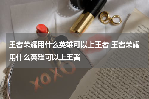 王者荣耀用什么英雄可以上王者 王者荣耀用什么英雄可以上王者