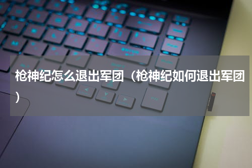 枪神纪怎么退出军团（枪神纪如何退出军团）