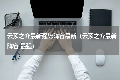 云顶之弈最新强势阵容最新(云顶之弈最新阵容 最强)