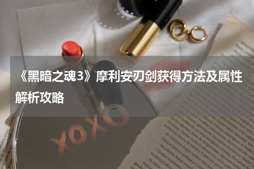 《黑暗之魂3》摩利安刃剑获得方法及属性解析攻略