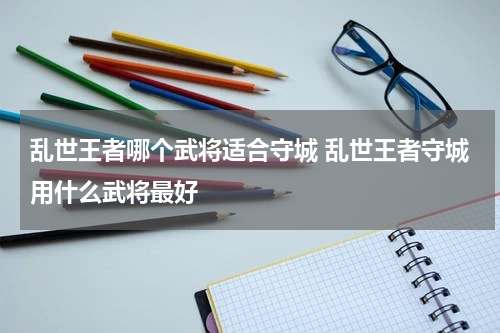乱世王者哪个武将适合守城 乱世王者守城用什么武将最好