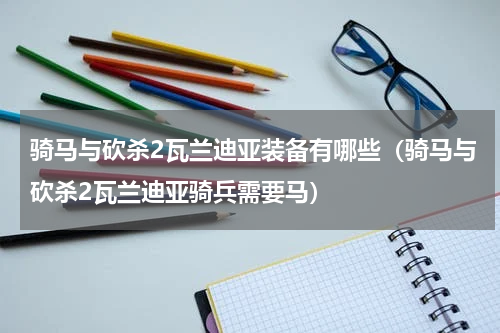 骑马与砍杀2瓦兰迪亚装备有哪些（骑马与砍杀2瓦兰迪亚骑兵需要马）