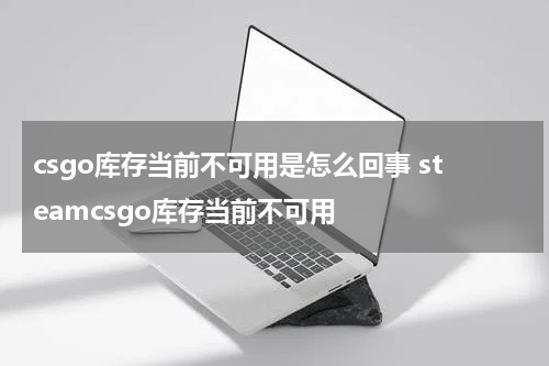 csgo库存当前不可用是怎么回事 steamcsgo库存当前不可用