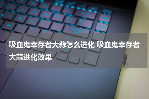 吸血鬼幸存者大蒜怎么进化 吸血鬼幸存者大蒜进化效果