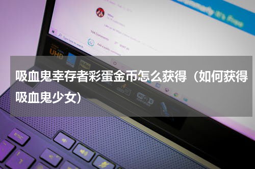 吸血鬼幸存者彩蛋金币怎么获得（如何获得吸血鬼少女）