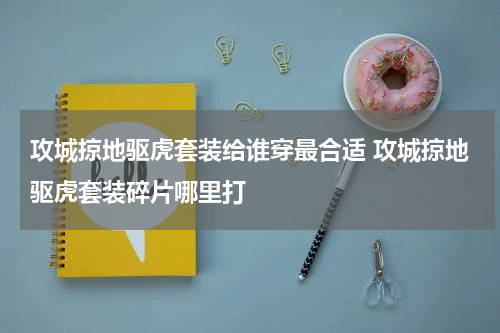 攻城掠地驱虎套装给谁穿最合适 攻城掠地驱虎套装碎片哪里打