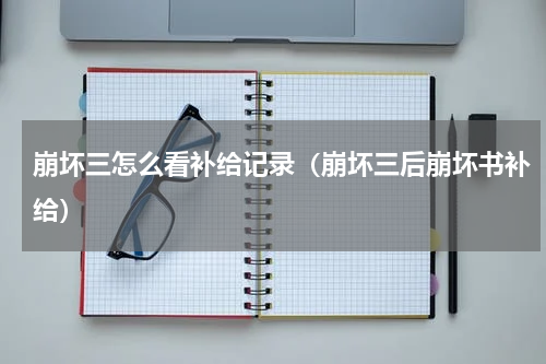 崩坏三怎么看补给记录(崩坏三后崩坏书补给)