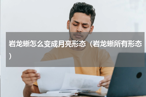 岩龙蜥怎么变成月亮形态(岩龙蜥所有形态)