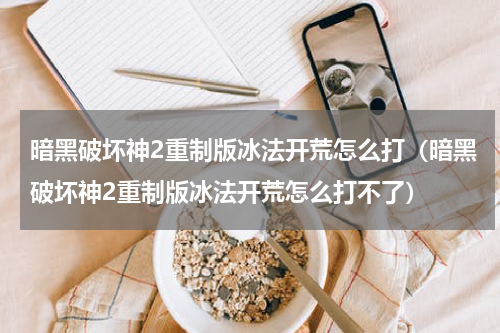 暗黑破坏神2重制版冰法开荒怎么打(暗黑破坏神2重制版冰法开荒怎么打不了)