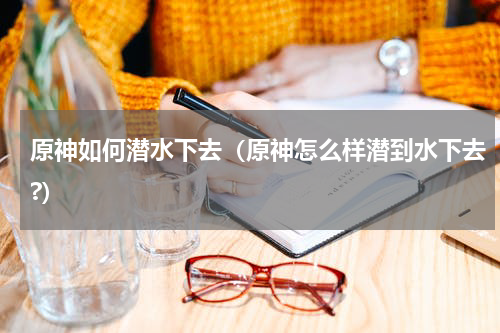 原神如何潜水下去(原神怎么样潜到水下去?)