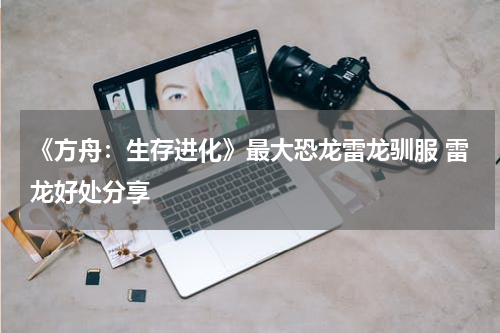 《方舟：生存进化》最大恐龙雷龙驯服 雷龙好处分享