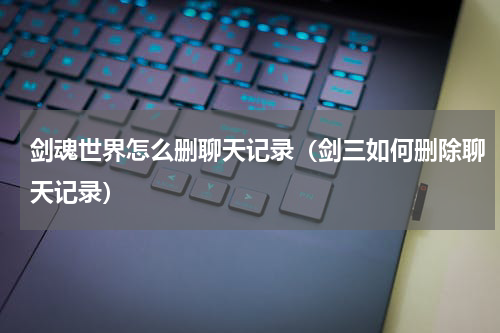 剑魂世界怎么删聊天记录（剑三如何删除聊天记录）