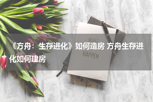 《方舟：生存进化》如何造房 方舟生存进化如何建房