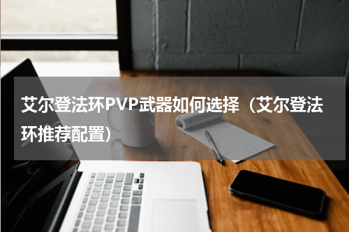 艾尔登法环PVP武器如何选择(艾尔登法环推荐配置)