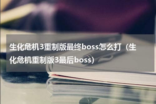 生化危机3重制版最终boss怎么打（生化危机重制版3最后boss）
